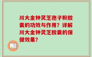 川大金钟灵芝孢子粉胶囊的功效与作用？详解川大金钟灵芝胶囊的保健效果？