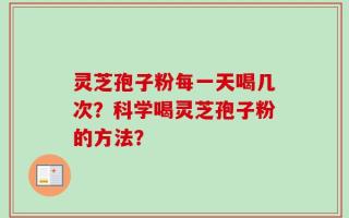 灵芝孢子粉每一天喝几次？科学喝灵芝孢子粉的方法？