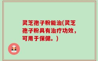 灵芝孢子粉能治(灵芝孢子粉具有治疗功效，可用于保健。)