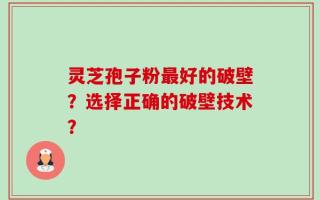 灵芝孢子粉最好的破壁？选择正确的破壁技术？