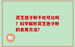 灵芝孢子粉干吃可以吗？科学解析灵芝孢子粉的食用方法？