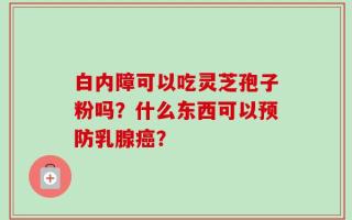 白内障可以吃灵芝孢子粉吗？什么东西可以预防乳腺癌？