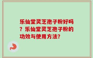 乐仙堂灵芝孢子粉好吗？乐仙堂灵芝孢子粉的功效与使用方法？