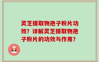 灵芝提取物孢子粉片功效？详解灵芝提取物孢子粉片的功效与作用？