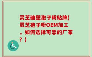 灵芝破壁孢子粉贴牌(灵芝孢子粉OEM加工，如何选择可靠的厂家？)