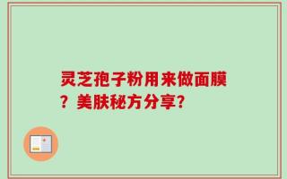 灵芝孢子粉用来做面膜？美肤秘方分享？