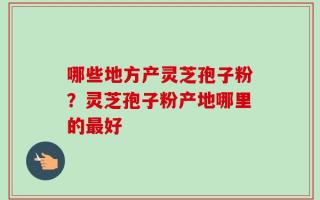 哪些地方产灵芝孢子粉？灵芝孢子粉产地哪里的最好