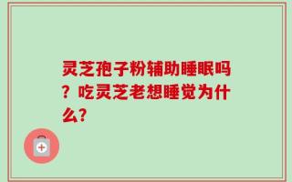 灵芝孢子粉辅助睡眠吗？吃灵芝老想睡觉为什么？