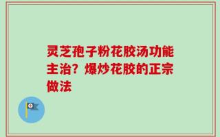 灵芝孢子粉花胶汤功能主治？爆炒花胶的正宗做法