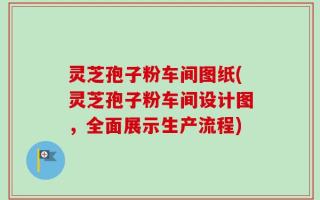 灵芝孢子粉车间图纸(灵芝孢子粉车间设计图，全面展示生产流程)