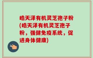 皓天泽有机灵芝孢子粉(皓天泽有机灵芝孢子粉，强健免疫系统，促进身体健康)