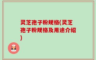 灵芝孢子粉规格(灵芝孢子粉规格及用途介绍)