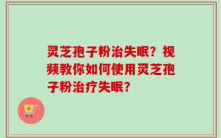 灵芝孢子粉治失眠？视频教你如何使用灵芝孢子粉治疗失眠？