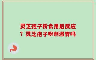 灵芝孢子粉食用后反应？灵芝孢子粉刺激胃吗