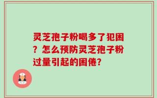 灵芝孢子粉喝多了犯困？怎么预防灵芝孢子粉过量引起的困倦？