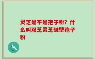 灵芝是不是孢子粉？什么叫双芝灵芝破壁孢子粉