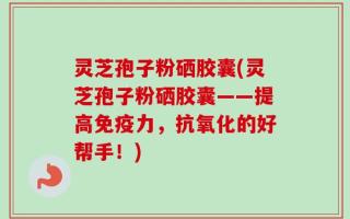 灵芝孢子粉硒胶囊(灵芝孢子粉硒胶囊——提高免疫力，抗氧化的好帮手！)