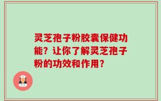 灵芝孢子粉胶囊保健功能？让你了解灵芝孢子粉的功效和作用？