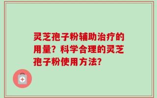 灵芝孢子粉辅助治疗的用量？科学合理的灵芝孢子粉使用方法？