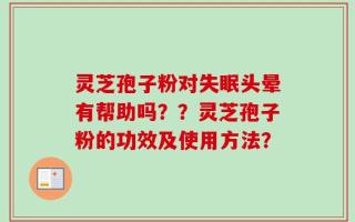 灵芝孢子粉对失眠头晕有帮助吗？？灵芝孢子粉的功效及使用方法？