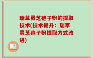 瑞草灵芝孢子粉的提取技术(技术提升：瑞草灵芝孢子粉提取方式改进)