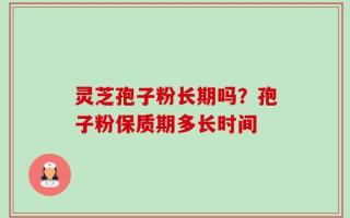 灵芝孢子粉长期吗？孢子粉保质期多长时间