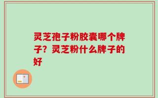 灵芝孢子粉胶囊哪个牌子？灵芝粉什么牌子的好