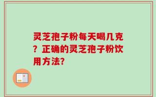 灵芝孢子粉每天喝几克？正确的灵芝孢子粉饮用方法？