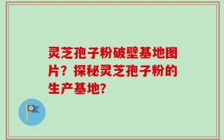 灵芝孢子粉破壁基地图片？探秘灵芝孢子粉的生产基地？