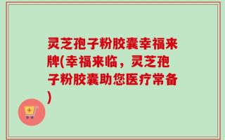灵芝孢子粉胶囊幸福来牌(幸福来临，灵芝孢子粉胶囊助您医疗常备)