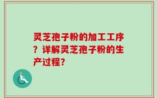 灵芝孢子粉的加工工序？详解灵芝孢子粉的生产过程？