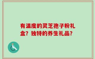 有温度的灵芝孢子粉礼盒？独特的养生礼品？