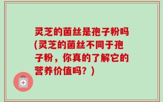 灵芝的菌丝是孢子粉吗(灵芝的菌丝不同于孢子粉，你真的了解它的营养价值吗？)