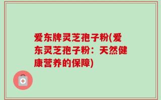 爱东牌灵芝孢子粉(爱东灵芝孢子粉：天然健康营养的保障)