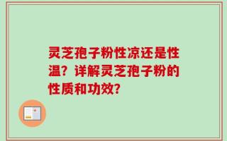 灵芝孢子粉性凉还是性温？详解灵芝孢子粉的性质和功效？