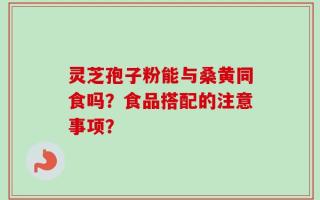 灵芝孢子粉能与桑黄同食吗？食品搭配的注意事项？