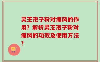 灵芝孢子粉对痛风的作用？解析灵芝孢子粉对痛风的功效及使用方法？