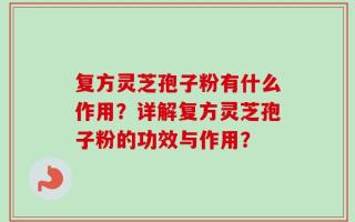 复方灵芝孢子粉有什么作用？详解复方灵芝孢子粉的功效与作用？