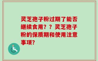 灵芝孢子粉过期了能否继续食用？？灵芝孢子粉的保质期和使用注意事项？