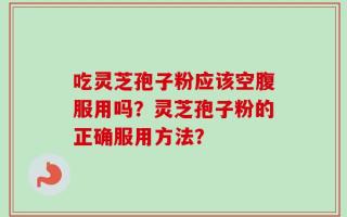 吃灵芝孢子粉应该空腹服用吗？灵芝孢子粉的正确服用方法？