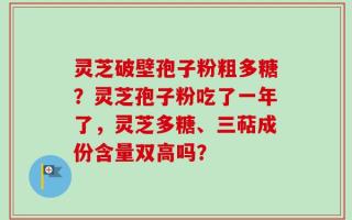 灵芝破壁孢子粉粗多糖？灵芝孢子粉吃了一年了，灵芝多糖、三萜成份含量双高吗？
