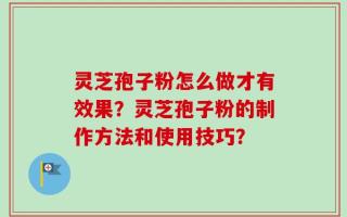 灵芝孢子粉怎么做才有效果？灵芝孢子粉的制作方法和使用技巧？