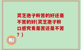 灵芝孢子粉苦的好还是不苦的好(灵芝孢子粉口感究竟是苦还是不苦？)