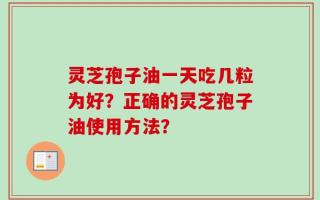 灵芝孢子油一天吃几粒为好？正确的灵芝孢子油使用方法？