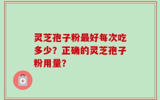 灵芝孢子粉最好每次吃多少？正确的灵芝孢子粉用量？