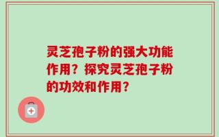 灵芝孢子粉的强大功能作用？探究灵芝孢子粉的功效和作用？