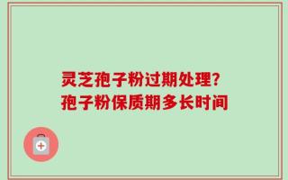 灵芝孢子粉过期处理？孢子粉保质期多长时间