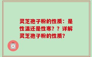 灵芝孢子粉的性质：是性温还是性寒？？详解灵芝孢子粉的性质？