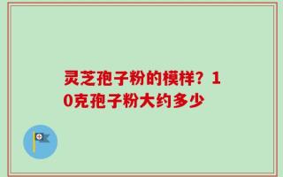 灵芝孢子粉的模样？10克孢子粉大约多少