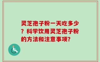 灵芝孢子粉一天吃多少？科学饮用灵芝孢子粉的方法和注意事项？